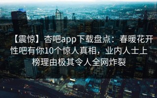 【震惊】杏吧app下载盘点：春暖花开性吧有你10个惊人真相，业内人士上榜理由极其令人全网炸裂
