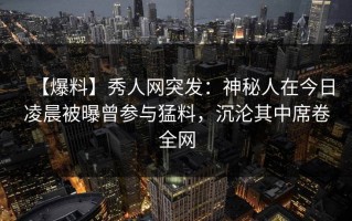 【爆料】秀人网突发：神秘人在今日凌晨被曝曾参与猛料，沉沦其中席卷全网
