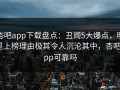 杏吧app下载盘点：丑闻5大爆点，明星上榜理由极其令人沉沦其中，杏吧app可靠吗