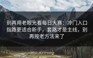 别再用老眼光看每日大赛：冷门入口指路更适合新手，套路才是主线，别再按老方法来了