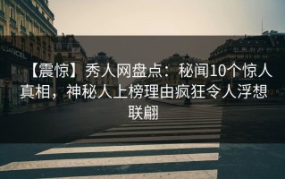 【震惊】秀人网盘点：秘闻10个惊人真相，神秘人上榜理由疯狂令人浮想联翩