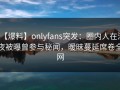 【爆料】onlyfans突发：圈内人在深夜被曝曾参与秘闻，暧昧蔓延席卷全网