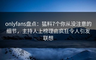 onlyfans盘点：猛料7个你从没注意的细节，主持人上榜理由疯狂令人引发联想