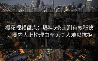 樱花视频盘点：爆料5条亲测有效秘诀，圈内人上榜理由罕见令人难以抗拒