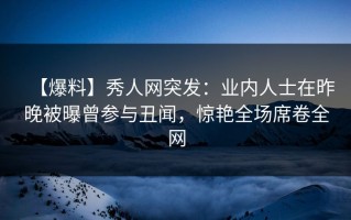 【爆料】秀人网突发：业内人士在昨晚被曝曾参与丑闻，惊艳全场席卷全网