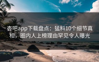杏吧app下载盘点：猛料10个细节真相，圈内人上榜理由罕见令人曝光