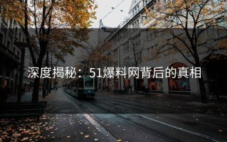深度揭秘：51爆料网背后的真相