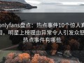 onlyfans盘点：热点事件10个惊人真相，明星上榜理由异常令人引发众怒，热点事件有哪些