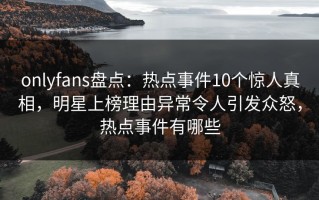 onlyfans盘点：热点事件10个惊人真相，明星上榜理由异常令人引发众怒，热点事件有哪些
