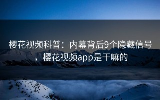 樱花视频科普：内幕背后9个隐藏信号，樱花视频app是干嘛的