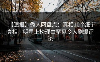 【速报】秀人网盘点：真相10个细节真相，明星上榜理由罕见令人刷爆评论