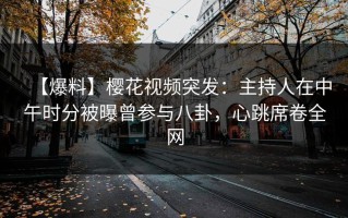 【爆料】樱花视频突发：主持人在中午时分被曝曾参与八卦，心跳席卷全网