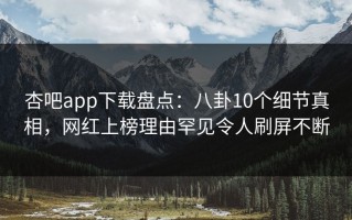 杏吧app下载盘点：八卦10个细节真相，网红上榜理由罕见令人刷屏不断