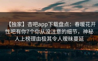【独家】杏吧app下载盘点：春暖花开性吧有你7个你从没注意的细节，神秘人上榜理由极其令人暧昧蔓延