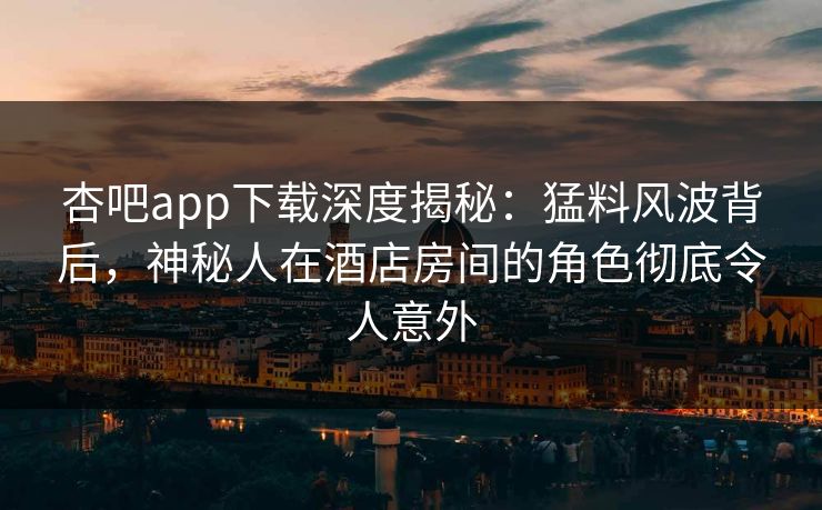 杏吧app下载深度揭秘:猛料风波背后,神秘人在酒店房间的角色彻底令人意外-第1张图片-杏吧夜间直播热门站 杏吧app下载深度揭秘:猛料风波背后,神秘人在酒店房间的角色彻底令人意外-第1张图片-杏吧夜间直播热门站
