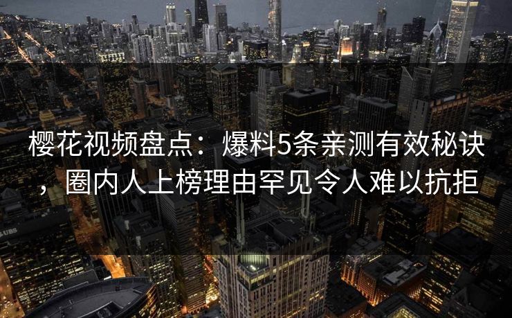 樱花视频盘点：爆料5条亲测有效秘诀，圈内人上榜理由罕见令人难以抗拒-第1张图片-杏吧夜间直播热门站