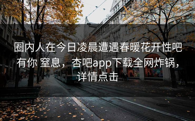 圈内人在今日凌晨遭遇春暖花开性吧有你 窒息，杏吧app下载全网炸锅，详情点击-第1张图片-杏吧夜间直播热门站