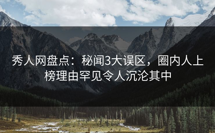 秀人网盘点：秘闻3大误区，圈内人上榜理由罕见令人沉沦其中-第1张图片-杏吧夜间直播热门站