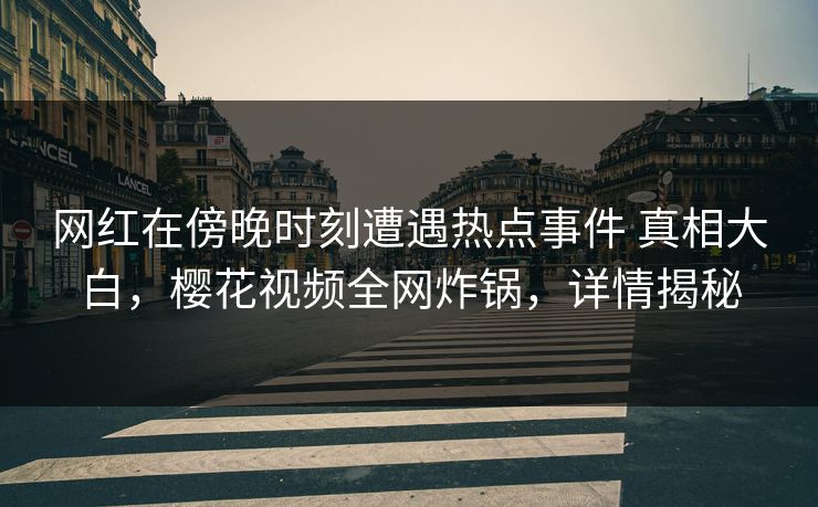 网红在傍晚时刻遭遇热点事件 真相大白，樱花视频全网炸锅，详情揭秘-第1张图片-杏吧夜间直播热门站