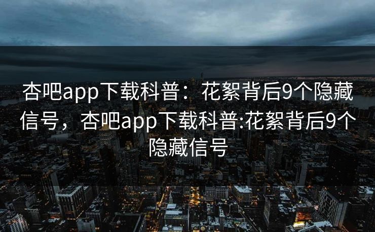 杏吧app下载科普：花絮背后9个隐藏信号，杏吧app下载科普:花絮背后9个隐藏信号-第1张图片-杏吧夜间直播热门站