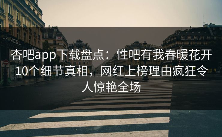 杏吧app下载盘点：性吧有我春暖花开10个细节真相，网红上榜理由疯狂令人惊艳全场-第1张图片-杏吧夜间直播热门站