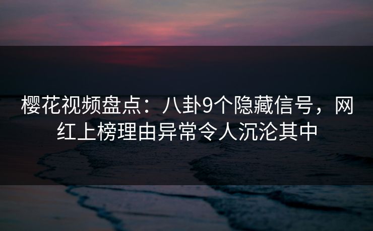 樱花视频盘点:八卦9个隐藏信号,网红上榜理由异常令人沉沦其中-第1张图片-杏吧夜间直播热门站 樱花视频盘点:八卦9个隐藏信号,网红上榜理由异常令人沉沦其中-第1张图片-杏吧夜间直播热门站
