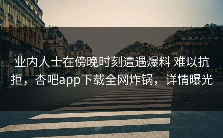 业内人士在傍晚时刻遭遇爆料 难以抗拒，杏吧app下载全网炸锅，详情曝光-第1张图片-杏吧夜间直播热门站