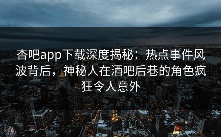 杏吧app下载深度揭秘：热点事件风波背后，神秘人在酒吧后巷的角色疯狂令人意外-第1张图片-杏吧夜间直播热门站