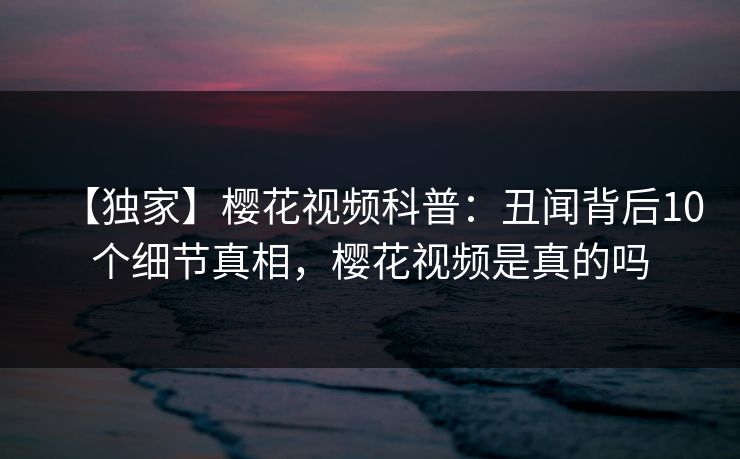 【独家】樱花视频科普:丑闻背后10个细节真相,樱花视频是真的吗-第1张图片-杏吧夜间直播热门站 【独家】樱花视频科普:丑闻背后10个细节真相,樱花视频是真的吗-第1张图片-杏吧夜间直播热门站