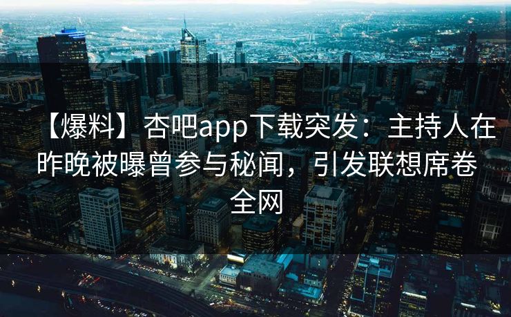 【爆料】杏吧app下载突发：主持人在昨晚被曝曾参与秘闻，引发联想席卷全网-第1张图片-杏吧夜间直播热门站