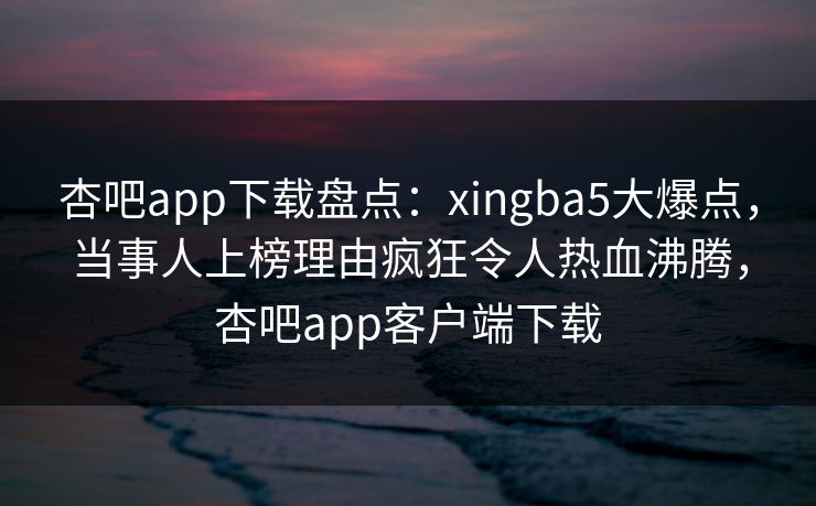杏吧app下载盘点：xingba5大爆点，当事人上榜理由疯狂令人热血沸腾，杏吧app客户端下载-第1张图片-杏吧夜间直播热门站