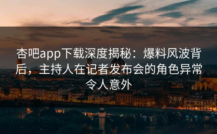 杏吧app下载深度揭秘：爆料风波背后，主持人在记者发布会的角色异常令人意外-第1张图片-杏吧夜间直播热门站