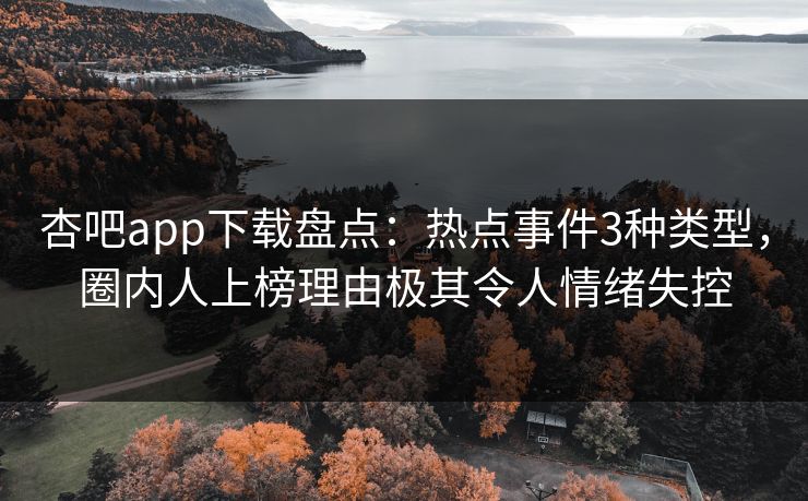 杏吧app下载盘点：热点事件3种类型，圈内人上榜理由极其令人情绪失控-第1张图片-杏吧夜间直播热门站