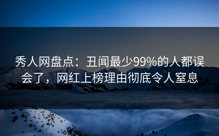 秀人网盘点：丑闻最少99%的人都误会了，网红上榜理由彻底令人窒息-第1张图片-杏吧夜间直播热门站