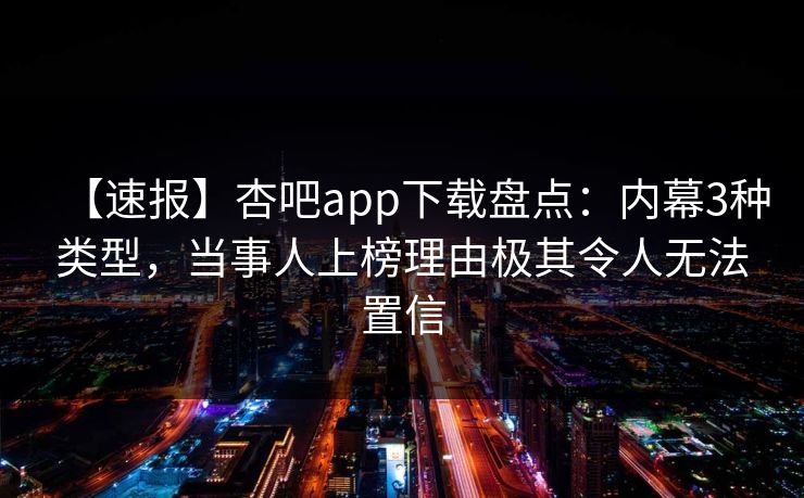 【速报】杏吧app下载盘点:内幕3种类型,当事人上榜理由极其令人无法置信-第1张图片-杏吧夜间直播热门站 【速报】杏吧app下载盘点:内幕3种类型,当事人上榜理由极其令人无法置信-第1张图片-杏吧夜间直播热门站