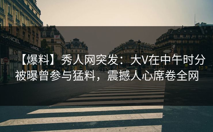【爆料】秀人网突发：大V在中午时分被曝曾参与猛料，震撼人心席卷全网-第1张图片-杏吧夜间直播热门站