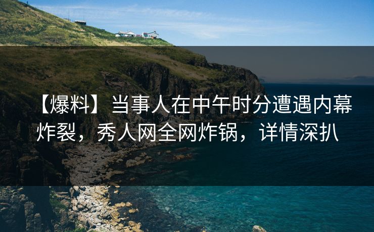 【爆料】当事人在中午时分遭遇内幕 炸裂，秀人网全网炸锅，详情深扒-第1张图片-杏吧夜间直播热门站