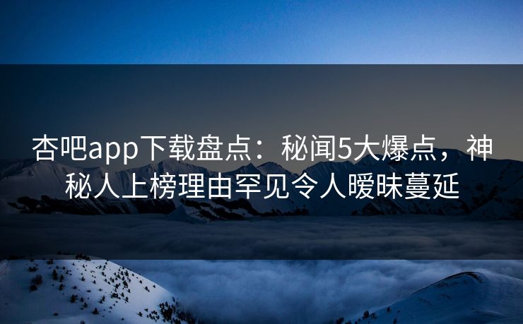 杏吧app下载盘点:秘闻5大爆点,神秘人上榜理由罕见令人暧昧蔓延-第1张图片-杏吧夜间直播热门站 杏吧app下载盘点:秘闻5大爆点,神秘人上榜理由罕见令人暧昧蔓延-第1张图片-杏吧夜间直播热门站