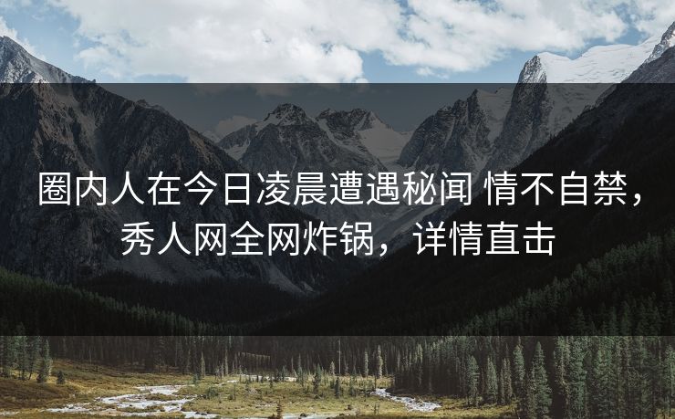 圈内人在今日凌晨遭遇秘闻 情不自禁，秀人网全网炸锅，详情直击-第1张图片-杏吧夜间直播热门站