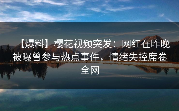 【爆料】樱花视频突发：网红在昨晚被曝曾参与热点事件，情绪失控席卷全网-第1张图片-杏吧夜间直播热门站
