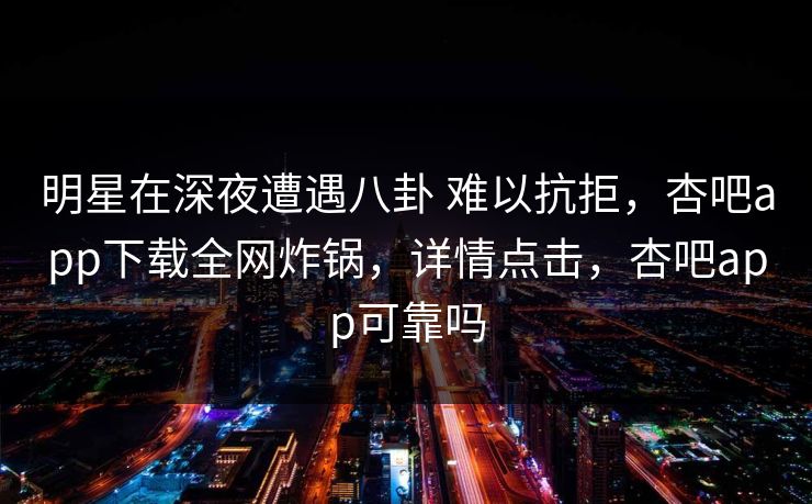 明星在深夜遭遇八卦 难以抗拒，杏吧app下载全网炸锅，详情点击，杏吧app可靠吗-第1张图片-杏吧夜间直播热门站