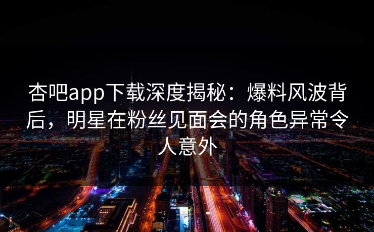 杏吧app下载深度揭秘:爆料风波背后,明星在粉丝见面会的角色异常令人意外-第1张图片-杏吧夜间直播热门站 杏吧app下载深度揭秘:爆料风波背后,明星在粉丝见面会的角色异常令人意外-第1张图片-杏吧夜间直播热门站