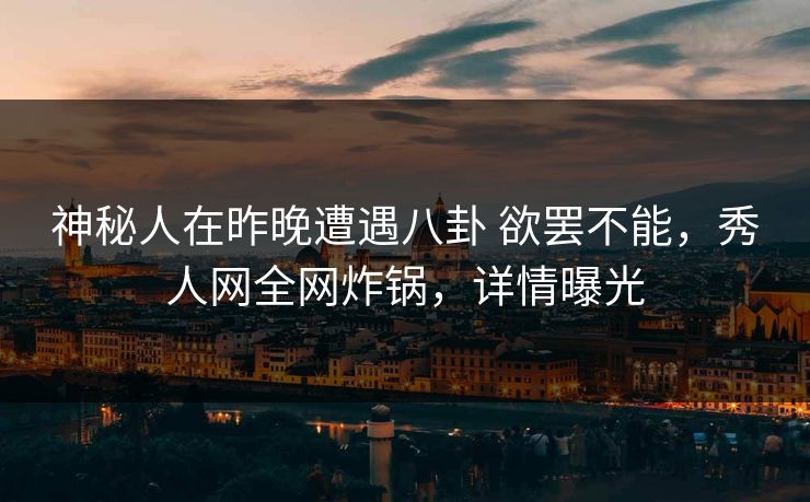 神秘人在昨晚遭遇八卦 欲罢不能，秀人网全网炸锅，详情曝光-第1张图片-杏吧夜间直播热门站