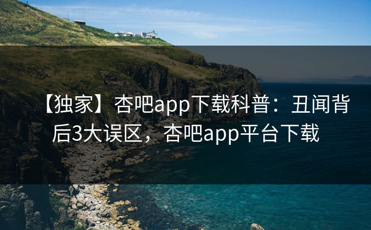 【独家】杏吧app下载科普:丑闻背后3大误区,杏吧app平台下载-第1张图片-杏吧夜间直播热门站 【独家】杏吧app下载科普:丑闻背后3大误区,杏吧app平台下载-第1张图片-杏吧夜间直播热门站