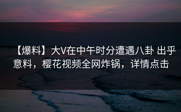 【爆料】大V在中午时分遭遇八卦 出乎意料,樱花视频全网炸锅,详情点击-第1张图片-杏吧夜间直播热门站 【爆料】大V在中午时分遭遇八卦 出乎意料,樱花视频全网炸锅,详情点击-第1张图片-杏吧夜间直播热门站