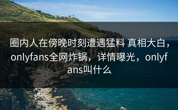 圈内人在傍晚时刻遭遇猛料 真相大白,onlyfans全网炸锅,详情曝光,onlyfans叫什么-第1张图片-杏吧夜间直播热门站 圈内人在傍晚时刻遭遇猛料 真相大白,onlyfans全网炸锅,详情曝光,onlyfans叫什么-第1张图片-杏吧夜间直播热门站