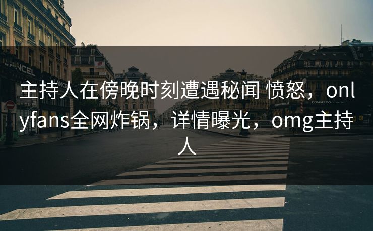 主持人在傍晚时刻遭遇秘闻 愤怒，onlyfans全网炸锅，详情曝光，omg主持人-第1张图片-杏吧夜间直播热门站
