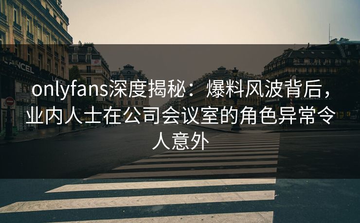 onlyfans深度揭秘:爆料风波背后,业内人士在公司会议室的角色异常令人意外-第1张图片-杏吧夜间直播热门站 onlyfans深度揭秘:爆料风波背后,业内人士在公司会议室的角色异常令人意外-第1张图片-杏吧夜间直播热门站