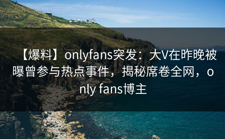 【爆料】onlyfans突发:大V在昨晚被曝曾参与热点事件,揭秘席卷全网,only fans博主-第1张图片-杏吧夜间直播热门站 【爆料】onlyfans突发:大V在昨晚被曝曾参与热点事件,揭秘席卷全网,only fans博主-第1张图片-杏吧夜间直播热门站