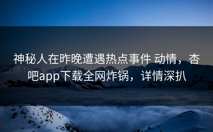 神秘人在昨晚遭遇热点事件 动情，杏吧app下载全网炸锅，详情深扒-第1张图片-杏吧夜间直播热门站